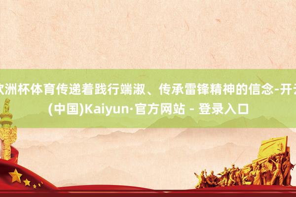 欧洲杯体育传递着践行端淑、传承雷锋精神的信念-开云(中国)Kaiyun·官方网站 - 登录入口