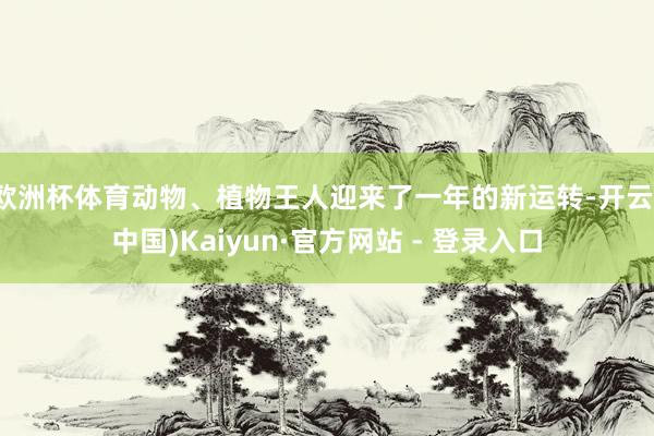 欧洲杯体育动物、植物王人迎来了一年的新运转-开云(中国)Kaiyun·官方网站 - 登录入口