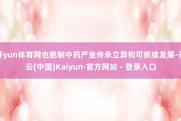 开yun体育网也扼制中药产业传承立异和可抓续发展-开云(中国)Kaiyun·官方网站 - 登录入口