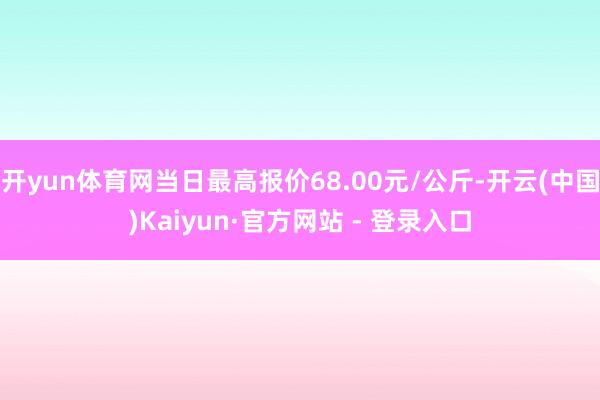 开yun体育网当日最高报价68.00元/公斤-开云(中国)Kaiyun·官方网站 - 登录入口