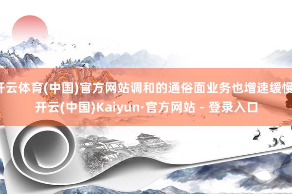 开云体育(中国)官方网站调和的通俗面业务也增速缓慢-开云(中国)Kaiyun·官方网站 - 登录入口