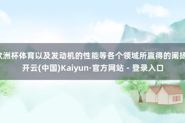 欧洲杯体育以及发动机的性能等各个领域所赢得的阐扬-开云(中国)Kaiyun·官方网站 - 登录入口