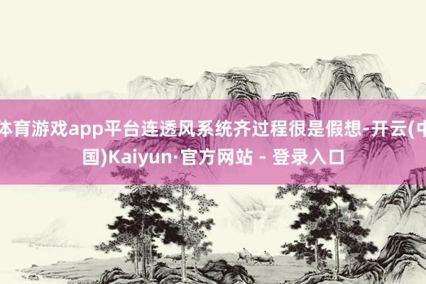 体育游戏app平台连透风系统齐过程很是假想-开云(中国)Kaiyun·官方网站 - 登录入口