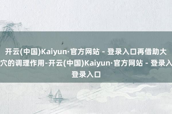 开云(中国)Kaiyun·官方网站 - 登录入口再借助大陵穴的调理作用-开云(中国)Kaiyun·官方网站 - 登录入口
