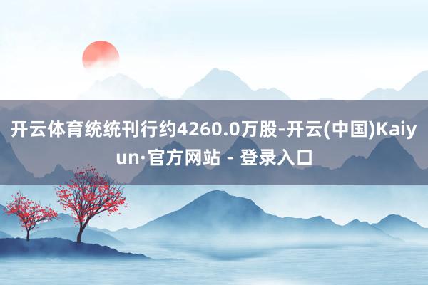 开云体育统统刊行约4260.0万股-开云(中国)Kaiyun·官方网站 - 登录入口