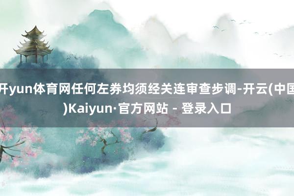 开yun体育网任何左券均须经关连审查步调-开云(中国)Kaiyun·官方网站 - 登录入口