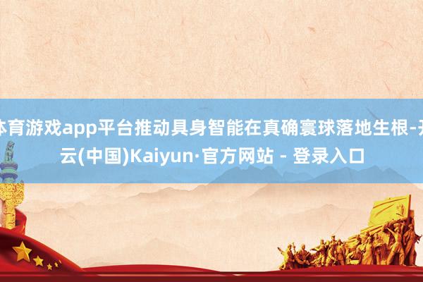 体育游戏app平台推动具身智能在真确寰球落地生根-开云(中国)Kaiyun·官方网站 - 登录入口