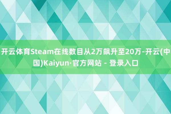 开云体育Steam在线数目从2万飙升至20万-开云(中国)Kaiyun·官方网站 - 登录入口
