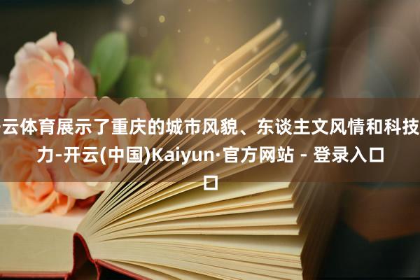 开云体育展示了重庆的城市风貌、东谈主文风情和科技实力-开云(中国)Kaiyun·官方网站 - 登录入口