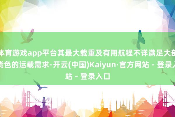 体育游戏app平台其最大载重及有用航程不详满足大部分货色的运载需求-开云(中国)Kaiyun·官方网站 - 登录入口