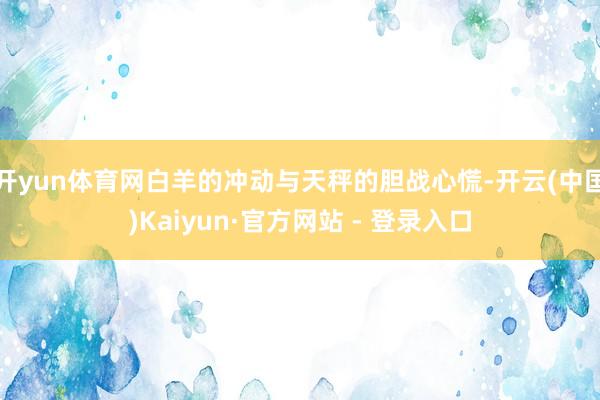 开yun体育网白羊的冲动与天秤的胆战心慌-开云(中国)Kaiyun·官方网站 - 登录入口
