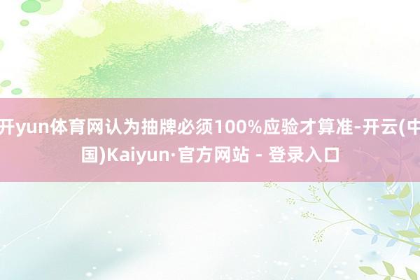 开yun体育网认为抽牌必须100%应验才算准-开云(中国)Kaiyun·官方网站 - 登录入口
