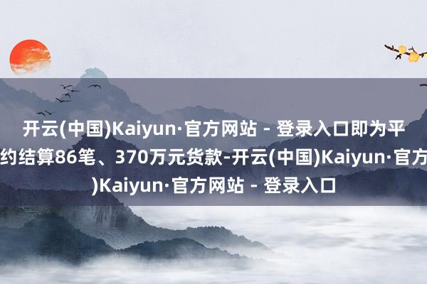 开云(中国)Kaiyun·官方网站 - 登录入口即为平台供应商智能合约结算86笔、370万元货款-开云(中国)Kaiyun·官方网站 - 登录入口