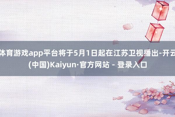 体育游戏app平台将于5月1日起在江苏卫视播出-开云(中国)Kaiyun·官方网站 - 登录入口