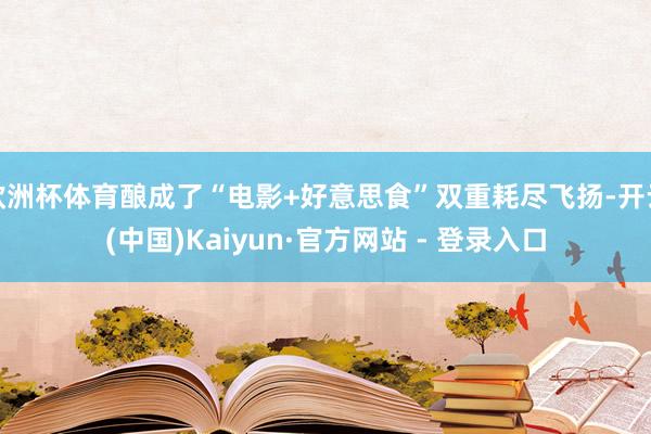 欧洲杯体育酿成了“电影+好意思食”双重耗尽飞扬-开云(中国)Kaiyun·官方网站 - 登录入口