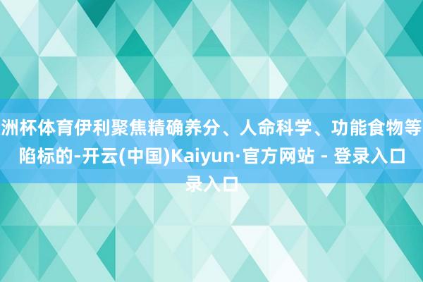 欧洲杯体育伊利聚焦精确养分、人命科学、功能食物等缺陷标的-开云(中国)Kaiyun·官方网站 - 登录入口