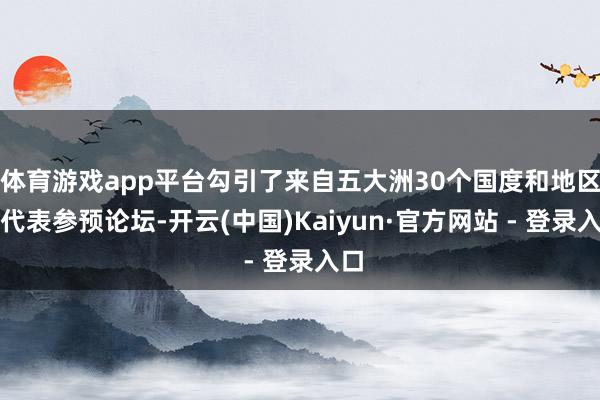 体育游戏app平台勾引了来自五大洲30个国度和地区的代表参预论坛-开云(中国)Kaiyun·官方网站 - 登录入口