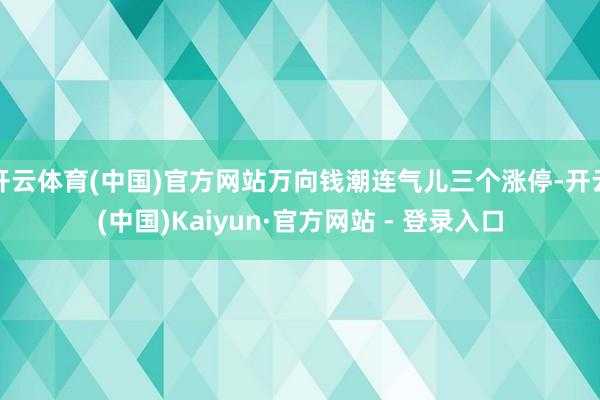 开云体育(中国)官方网站万向钱潮连气儿三个涨停-开云(中国)Kaiyun·官方网站 - 登录入口