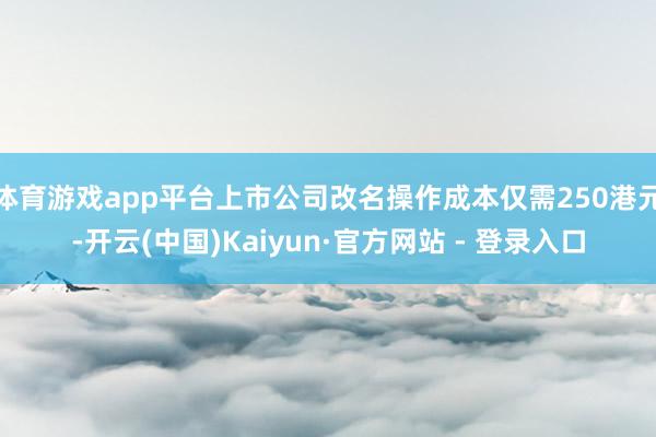 体育游戏app平台上市公司改名操作成本仅需250港元-开云(中国)Kaiyun·官方网站 - 登录入口