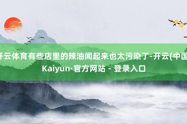 开云体育有些店里的辣油闻起来也太污染了-开云(中国)Kaiyun·官方网站 - 登录入口