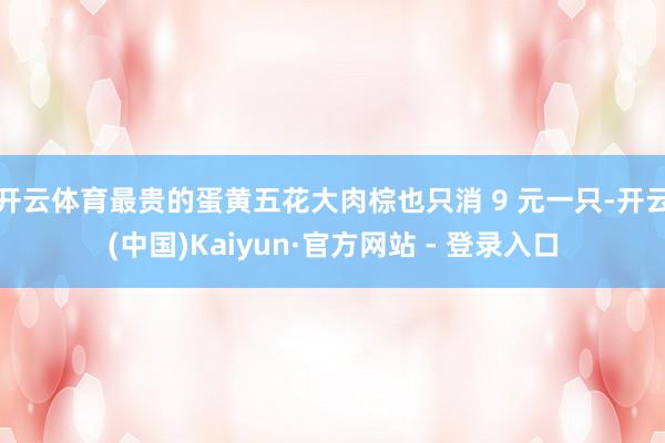开云体育最贵的蛋黄五花大肉棕也只消 9 元一只-开云(中国)Kaiyun·官方网站 - 登录入口