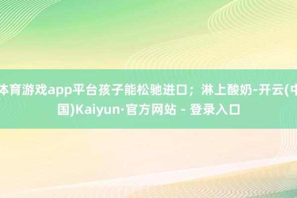 体育游戏app平台孩子能松驰进口；淋上酸奶-开云(中国)Kaiyun·官方网站 - 登录入口