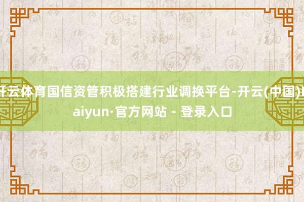 开云体育国信资管积极搭建行业调换平台-开云(中国)Kaiyun·官方网站 - 登录入口