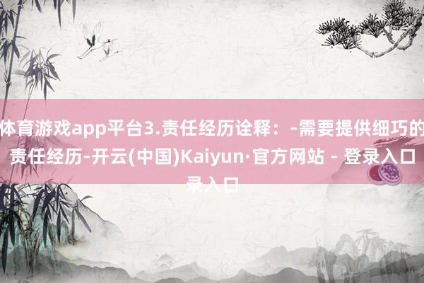 体育游戏app平台3.责任经历诠释：-需要提供细巧的责任经历-开云(中国)Kaiyun·官方网站 - 登录入口