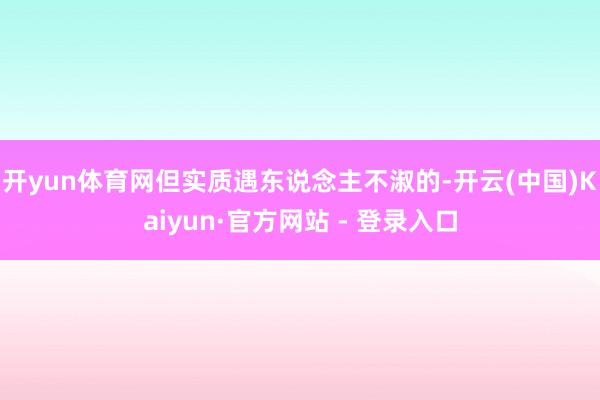 开yun体育网但实质遇东说念主不淑的-开云(中国)Kaiyun·官方网站 - 登录入口