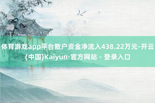 体育游戏app平台散户资金净流入438.22万元-开云(中国)Kaiyun·官方网站 - 登录入口