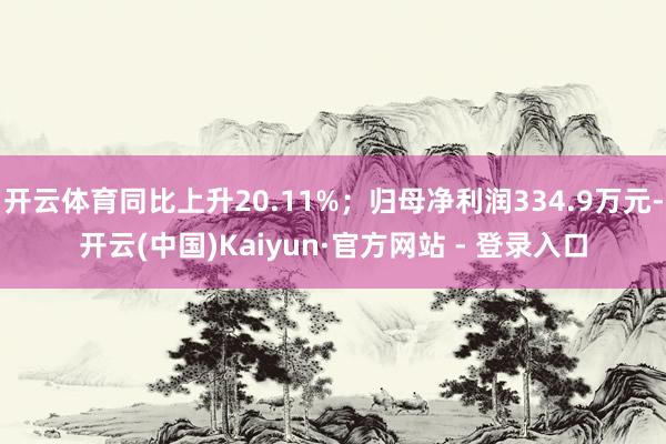 开云体育同比上升20.11%；归母净利润334.9万元-开云(中国)Kaiyun·官方网站 - 登录入口