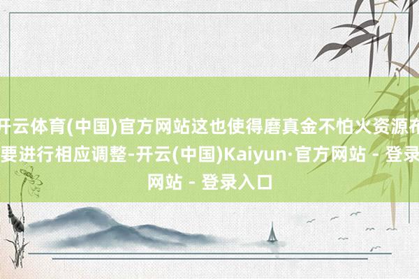 开云体育(中国)官方网站这也使得磨真金不怕火资源布局需要进行相应调整-开云(中国)Kaiyun·官方网站 - 登录入口