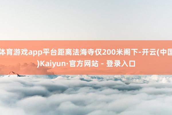 体育游戏app平台距离法海寺仅200米阁下-开云(中国)Kaiyun·官方网站 - 登录入口
