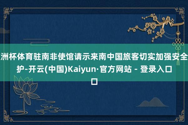 欧洲杯体育驻南非使馆请示来南中国旅客切实加强安全看护-开云(中国)Kaiyun·官方网站 - 登录入口