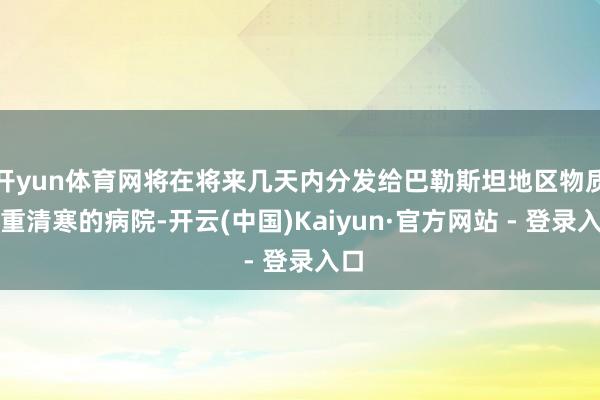 开yun体育网将在将来几天内分发给巴勒斯坦地区物质严重清寒的病院-开云(中国)Kaiyun·官方网站 - 登录入口