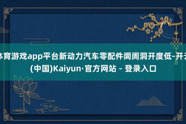 体育游戏app平台新动力汽车零配件阛阓洞开度低-开云(中国)Kaiyun·官方网站 - 登录入口
