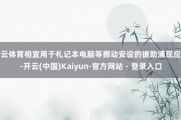 开云体育相宜用于札记本电脑等挪动安设的援助涌现应用-开云(中国)Kaiyun·官方网站 - 登录入口