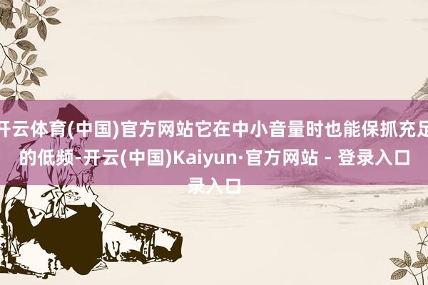 开云体育(中国)官方网站它在中小音量时也能保抓充足的低频-开云(中国)Kaiyun·官方网站 - 登录入口