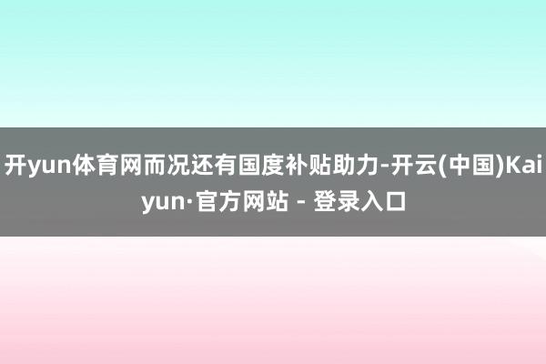 开yun体育网而况还有国度补贴助力-开云(中国)Kaiyun·官方网站 - 登录入口