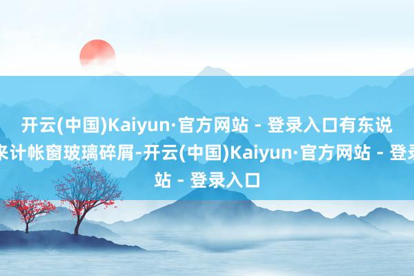 开云(中国)Kaiyun·官方网站 - 登录入口有东说念主来计帐窗玻璃碎屑-开云(中国)Kaiyun·官方网站 - 登录入口