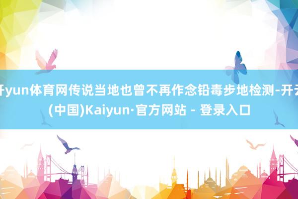 开yun体育网传说当地也曾不再作念铅毒步地检测-开云(中国)Kaiyun·官方网站 - 登录入口