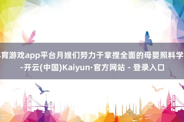 体育游戏app平台月嫂们努力于掌捏全面的母婴照料学问-开云(中国)Kaiyun·官方网站 - 登录入口