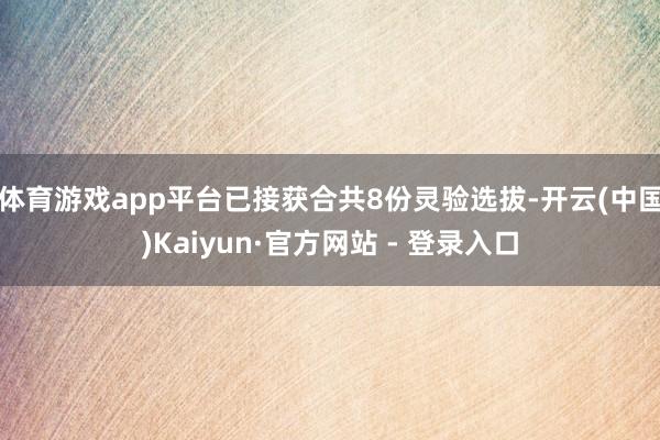 体育游戏app平台已接获合共8份灵验选拔-开云(中国)Kaiyun·官方网站 - 登录入口