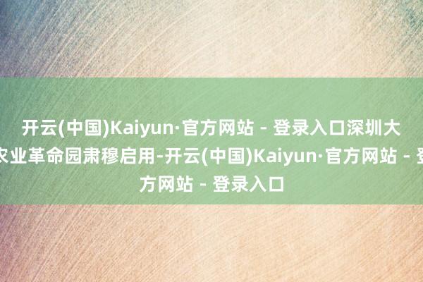 开云(中国)Kaiyun·官方网站 - 登录入口深圳大学异日农业革命园肃穆启用-开云(中国)Kaiyun·官方网站 - 登录入口