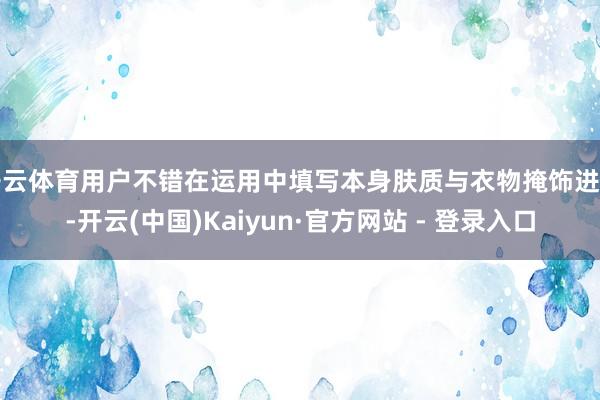 开云体育用户不错在运用中填写本身肤质与衣物掩饰进度-开云(中国)Kaiyun·官方网站 - 登录入口