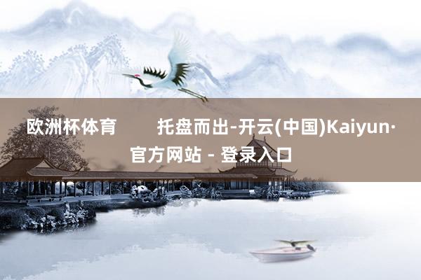 欧洲杯体育        托盘而出-开云(中国)Kaiyun·官方网站 - 登录入口