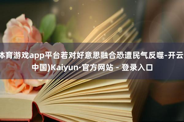 体育游戏app平台若对好意思融合恐遭民气反噬-开云(中国)Kaiyun·官方网站 - 登录入口