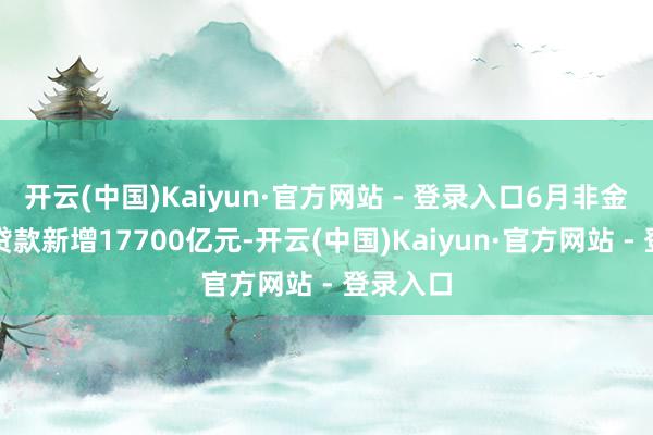 开云(中国)Kaiyun·官方网站 - 登录入口6月非金融企业贷款新增17700亿元-开云(中国)Kaiyun·官方网站 - 登录入口