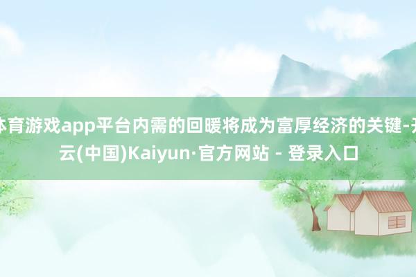 体育游戏app平台内需的回暖将成为富厚经济的关键-开云(中国)Kaiyun·官方网站 - 登录入口