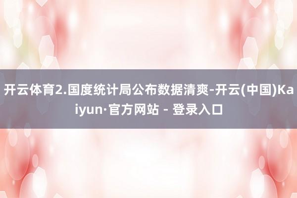 开云体育　　2.国度统计局公布数据清爽-开云(中国)Kaiyun·官方网站 - 登录入口